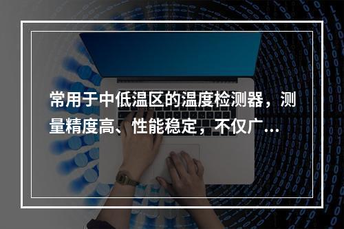 常用于中低温区的温度检测器，测量精度高、性能稳定，不仅广泛应