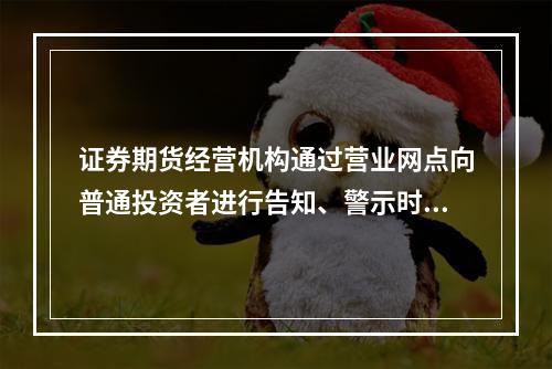 证券期货经营机构通过营业网点向普通投资者进行告知、警示时，应