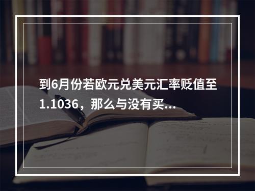 到6月份若欧元兑美元汇率贬值至1.1036，那么与没有买入该