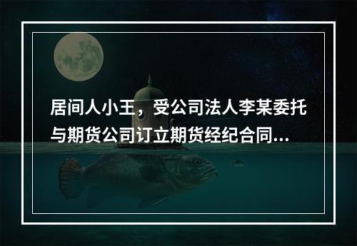 居间人小王，受公司法人李某委托与期货公司订立期货经纪合同的中