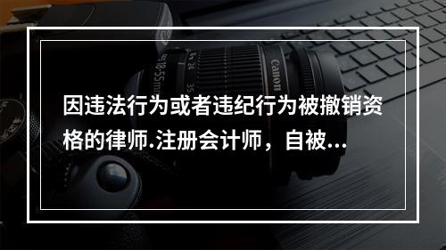 因违法行为或者违纪行为被撤销资格的律师.注册会计师，自被撤销