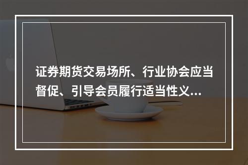 证券期货交易场所、行业协会应当督促、引导会员履行适当性义务，