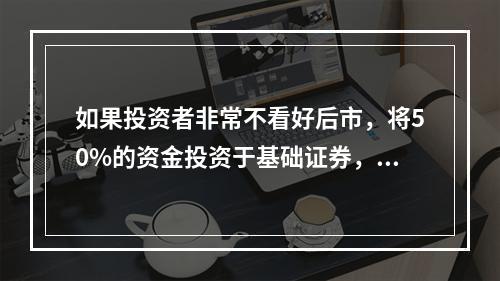 如果投资者非常不看好后市，将50%的资金投资于基础证券，其余