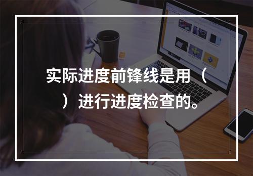 实际进度前锋线是用（　）进行进度检查的。