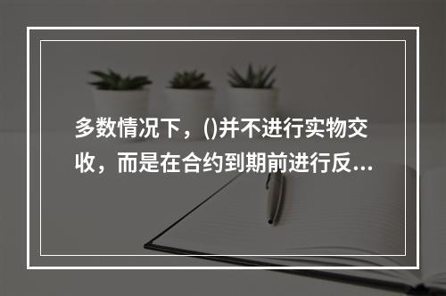 多数情况下，()并不进行实物交收，而是在合约到期前进行反向交