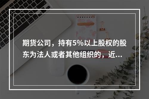 期货公司，持有5％以上股权的股东为法人或者其他组织的，近（）