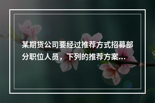 某期货公司要经过推荐方式招募部分职位人员，下列的推荐方案中，