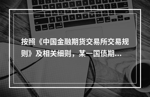 按照《中国金融期货交易所交易规则》及相关细则，某一国债期货合