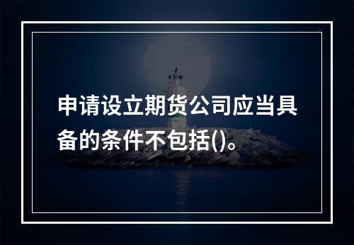 申请设立期货公司应当具备的条件不包括()。