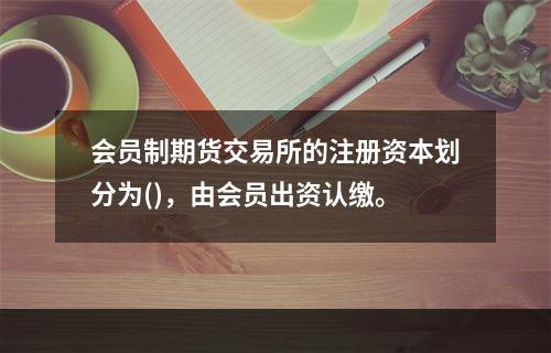 会员制期货交易所的注册资本划分为()，由会员出资认缴。