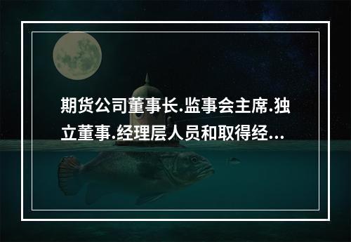 期货公司董事长.监事会主席.独立董事.经理层人员和取得经理层