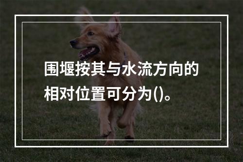 围堰按其与水流方向的相对位置可分为()。