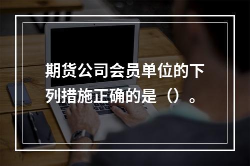 期货公司会员单位的下列措施正确的是（）。