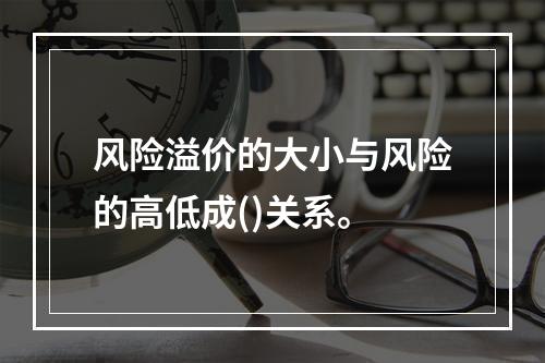 风险溢价的大小与风险的高低成()关系。