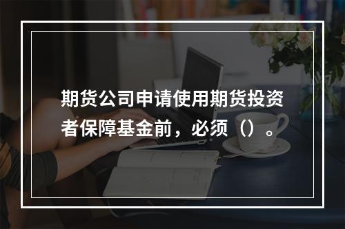 期货公司申请使用期货投资者保障基金前，必须（）。