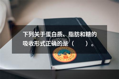 下列关于蛋白质、脂肪和糖的吸收形式正确的是（　　）。