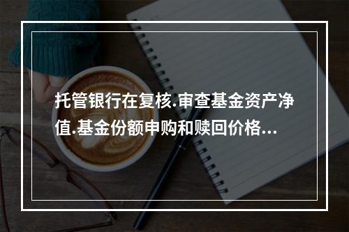 托管银行在复核.审查基金资产净值.基金份额申购和赎回价格之前