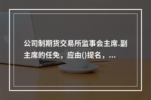 公司制期货交易所监事会主席.副主席的任免，应由()提名，()