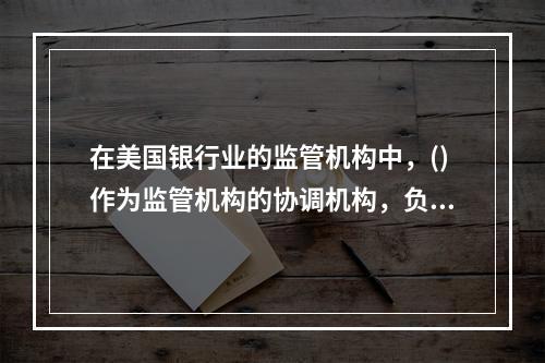 在美国银行业的监管机构中，()作为监管机构的协调机构，负责制