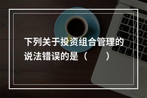 下列关于投资组合管理的说法错误的是（　　）