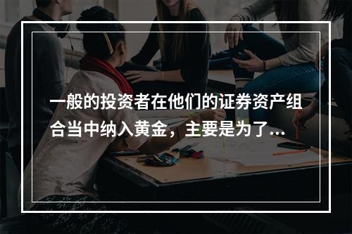 一般的投资者在他们的证券资产组合当中纳入黄金，主要是为了达到