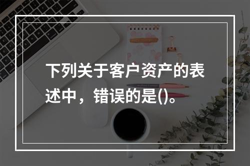 下列关于客户资产的表述中，错误的是()。