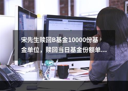 宋先生赎回B基金10000份基金单位，赎回当日基金份额单位净