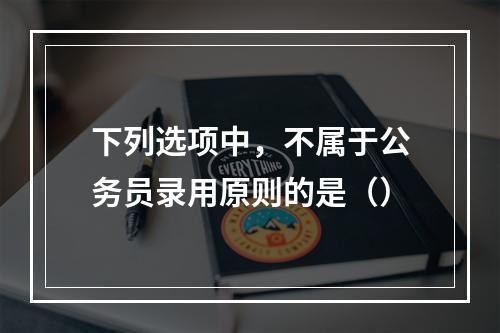 下列选项中，不属于公务员录用原则的是（）