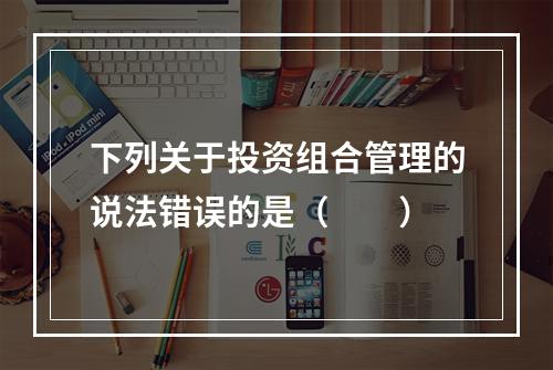 下列关于投资组合管理的说法错误的是（　　）