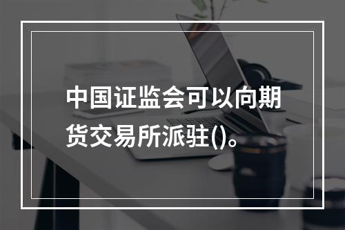 中国证监会可以向期货交易所派驻()。