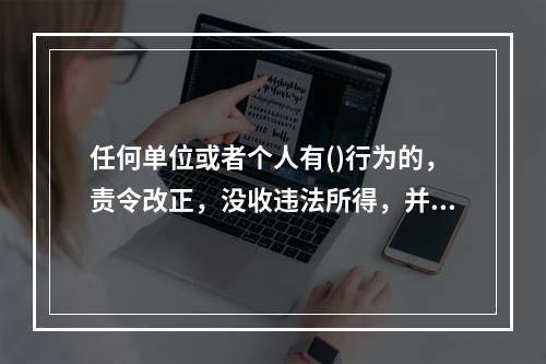 任何单位或者个人有()行为的，责令改正，没收违法所得，并处违