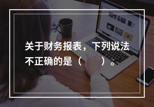 关于财务报表，下列说法不正确的是（  ）。