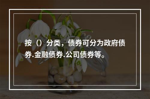 按（）分类，债券可分为政府债券.金融债券.公司债券等。