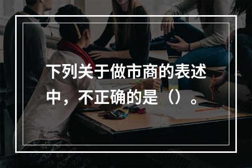 下列关于做市商的表述中，不正确的是（）。