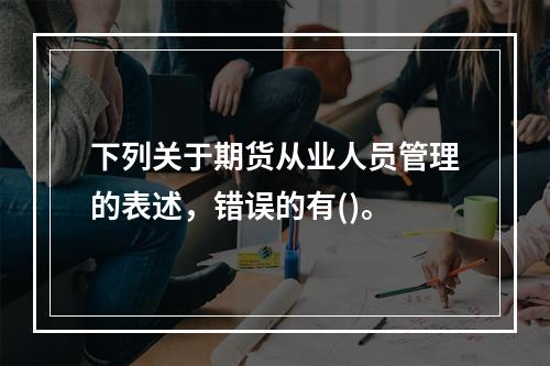 下列关于期货从业人员管理的表述，错误的有()。