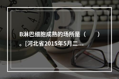 B淋巴细胞成熟的场所是（　　）。[河北省2015年5月二级真