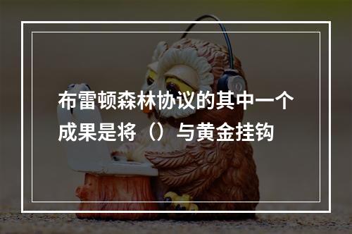 布雷顿森林协议的其中一个成果是将（）与黄金挂钩