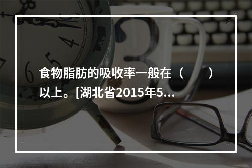 食物脂肪的吸收率一般在（　　）以上。[湖北省2015年5月二