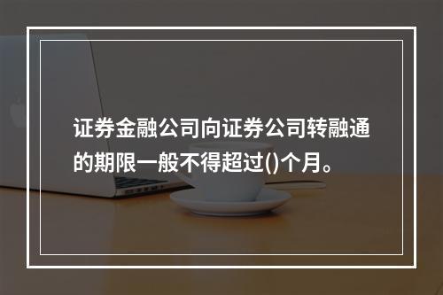 证券金融公司向证券公司转融通的期限一般不得超过()个月。