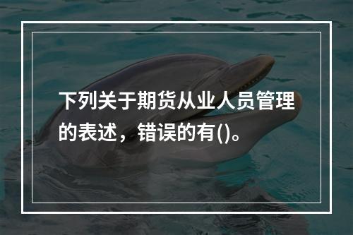 下列关于期货从业人员管理的表述，错误的有()。