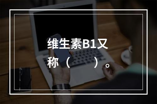 维生素B1又称（　　）。