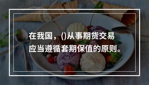 在我国，()从事期货交易应当遵循套期保值的原则。