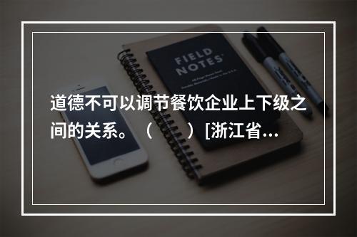 道德不可以调节餐饮企业上下级之间的关系。（　　）[浙江省20