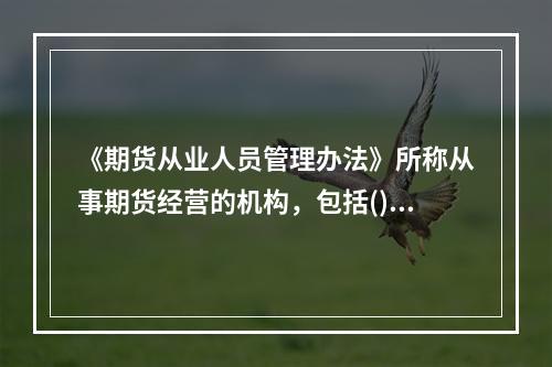 《期货从业人员管理办法》所称从事期货经营的机构，包括()。