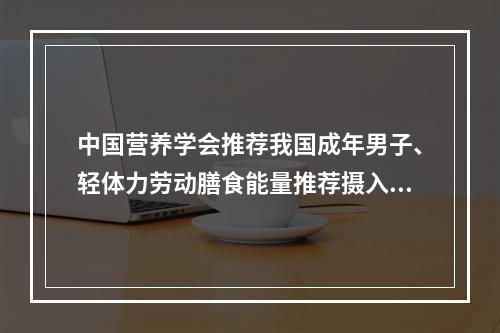 中国营养学会推荐我国成年男子、轻体力劳动膳食能量推荐摄入量为