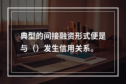 典型的间接融资形式便是与（）发生信用关系。