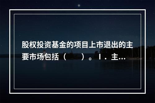 股权投资基金的项目上市退出的主要市场包括（　　）。Ⅰ．主板市