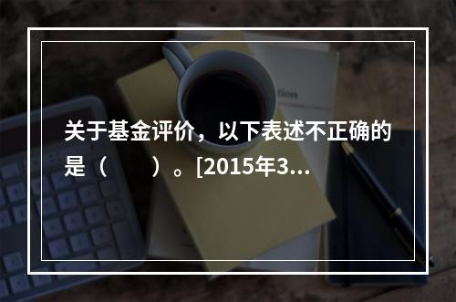 关于基金评价，以下表述不正确的是（　　）。[2015年3月证