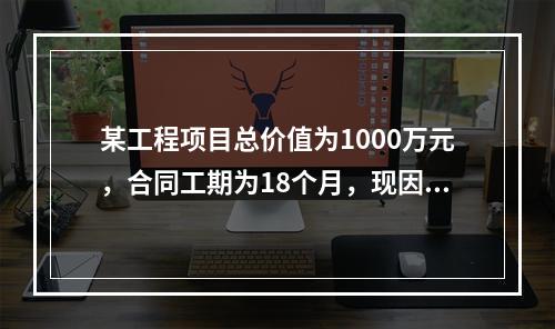 某工程项目总价值为1000万元，合同工期为18个月，现因建设