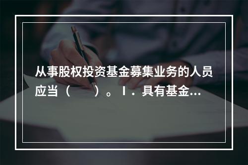 从事股权投资基金募集业务的人员应当（　　）。Ⅰ．具有基金从业